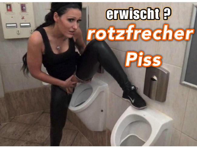 Erwischt? Rotzfrecher Piss !