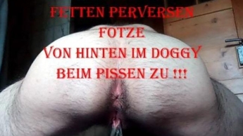 Sieh meiner fetten perversen Fotze von hinten im Doggy beim Pissen zu !!!