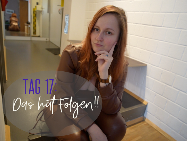 Tag 17: Das hat Folgen!!