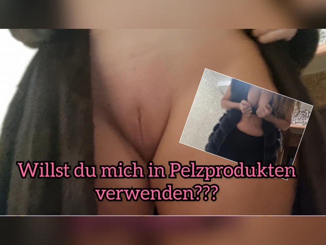 Willst du mich in Pelzprodukten verwenden???