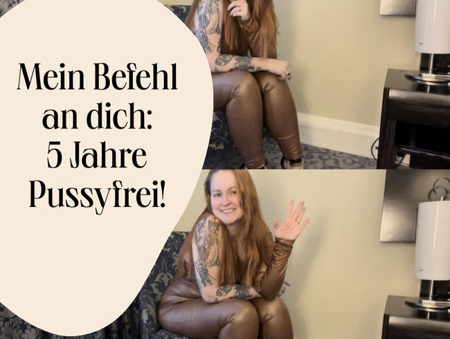 Mein Befehl an dich: 5 lange Jahre Pussyfrei!