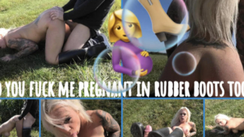 DO YOU FUCK ME PREGNANT IN RUBBER BOOTS TOO?